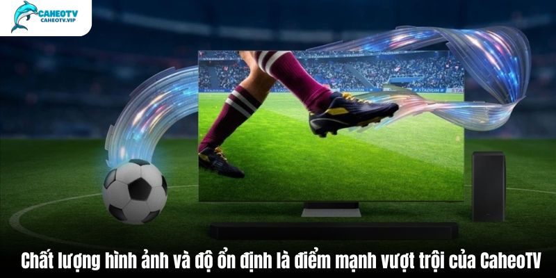 Chất lượng hình ảnh và độ ổn định là điểm mạnh vượt trội của CaheoTV