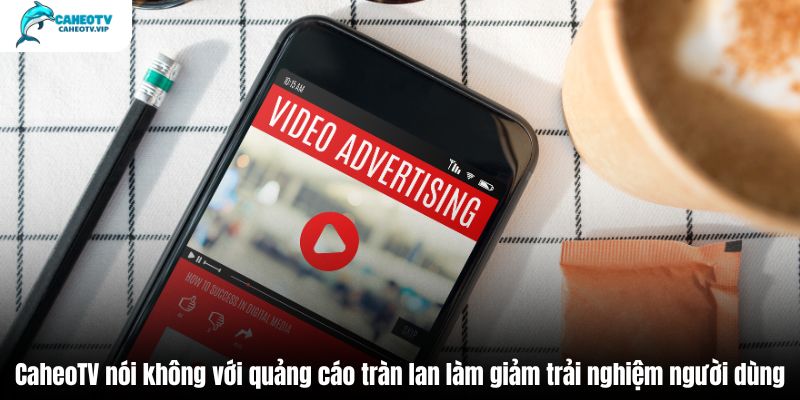 CaheoTV nói không với quảng cáo tràn lan làm giảm trải nghiệm người dùng